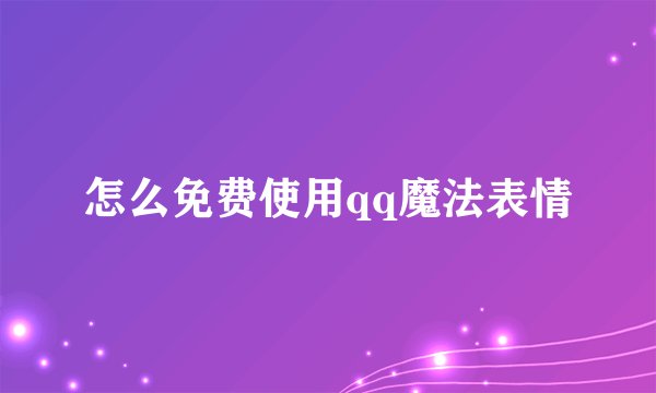 怎么免费使用qq魔法表情