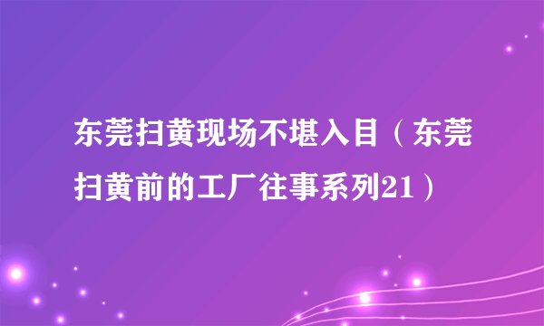 东莞扫黄现场不堪入目（东莞扫黄前的工厂往事系列21）