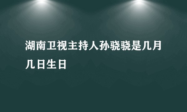 湖南卫视主持人孙骁骁是几月几日生日