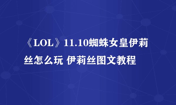 《LOL》11.10蜘蛛女皇伊莉丝怎么玩 伊莉丝图文教程