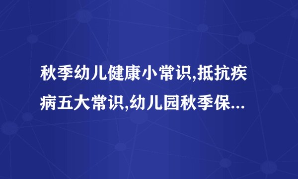秋季幼儿健康小常识,抵抗疾病五大常识,幼儿园秋季保健小常识大全,秋季幼儿健康小常识