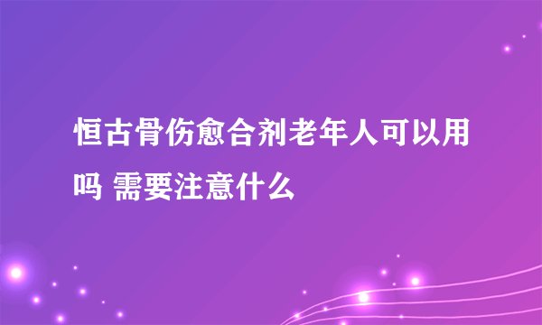 恒古骨伤愈合剂老年人可以用吗 需要注意什么