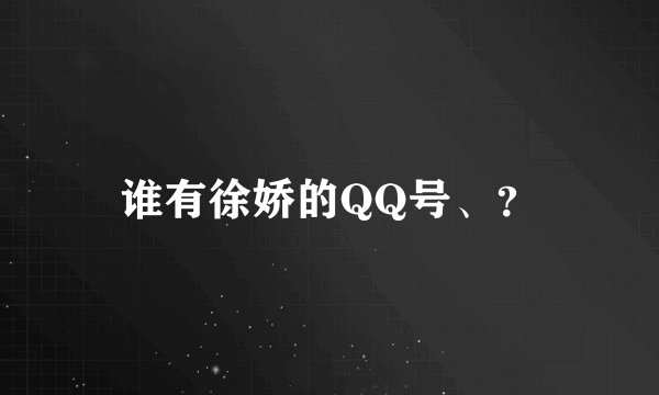 谁有徐娇的QQ号、？