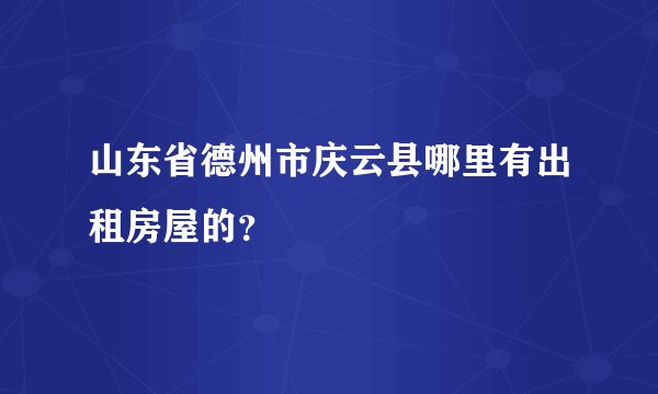 山东省德州市庆云县哪里有出租房屋的？