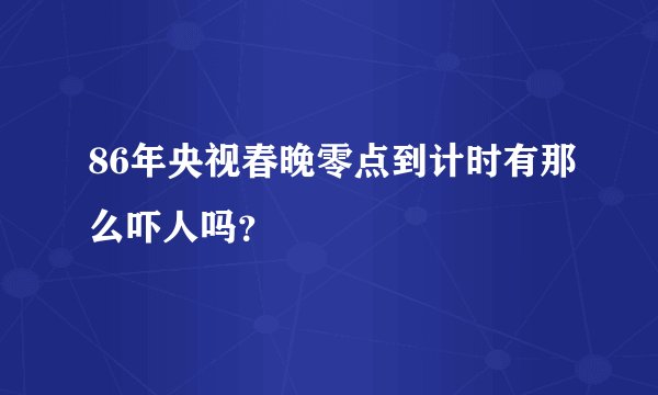 86年央视春晚零点到计时有那么吓人吗？