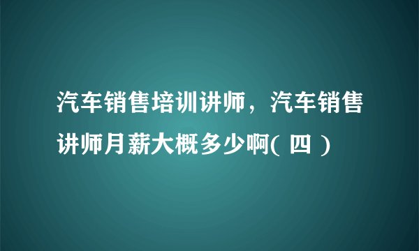 汽车销售培训讲师，汽车销售讲师月薪大概多少啊( 四 )