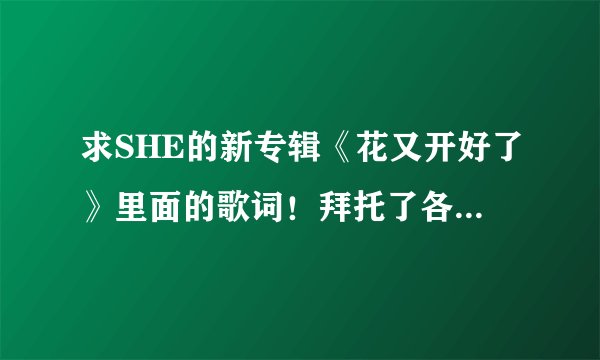 求SHE的新专辑《花又开好了》里面的歌词！拜托了各位 谢谢