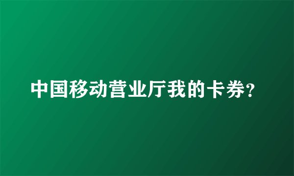 中国移动营业厅我的卡券？