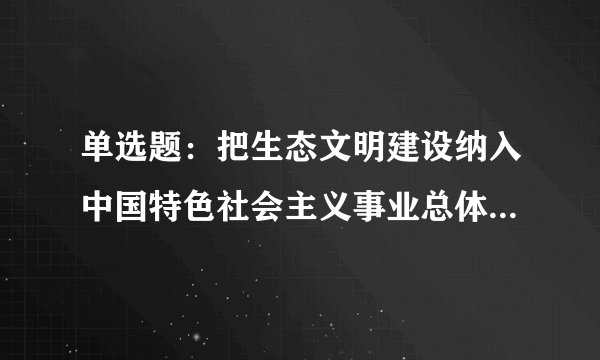 单选题：把生态文明建设纳入中国特色社会主义事业总体布局的会议是