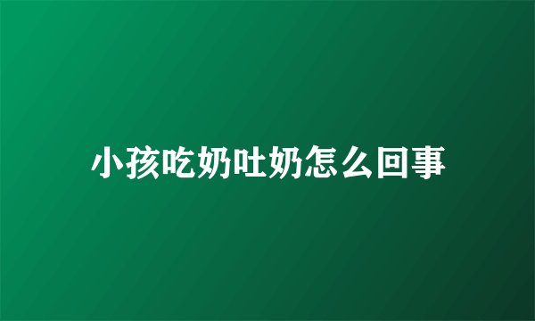 小孩吃奶吐奶怎么回事