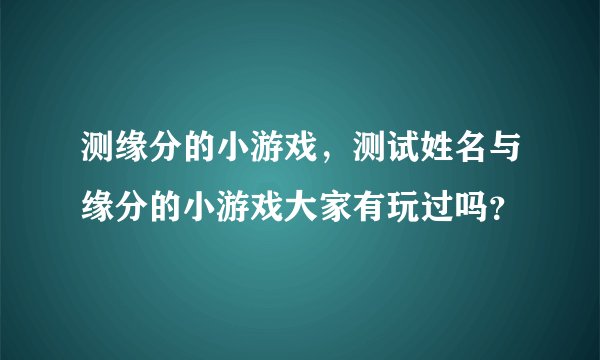 测缘分的小游戏，测试姓名与缘分的小游戏大家有玩过吗？