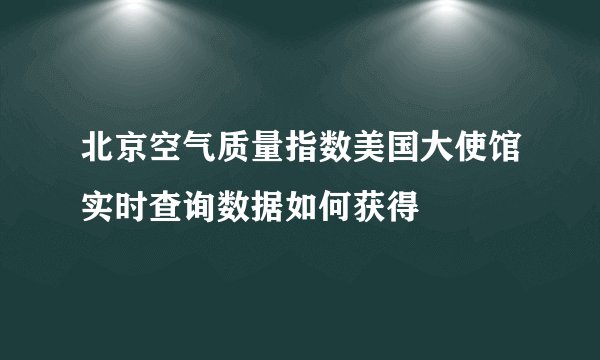 北京空气质量指数美国大使馆实时查询数据如何获得