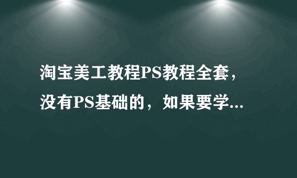 淘宝美工教程PS教程全套，没有PS基础的，如果要学到淘宝一般的美工的技术推荐一下哪里的视频可以的。谢谢！