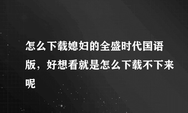 怎么下载媳妇的全盛时代国语版，好想看就是怎么下载不下来呢