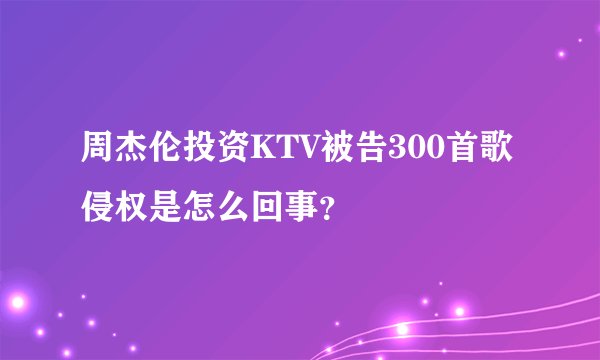 周杰伦投资KTV被告300首歌侵权是怎么回事？