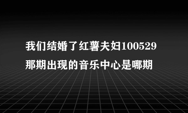 我们结婚了红薯夫妇100529那期出现的音乐中心是哪期