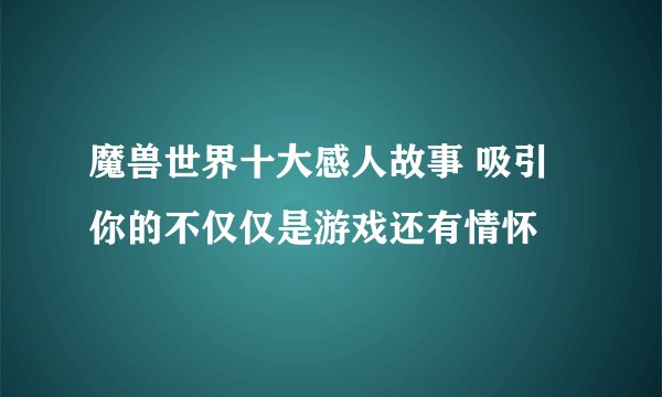 魔兽世界十大感人故事 吸引你的不仅仅是游戏还有情怀