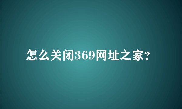 怎么关闭369网址之家？