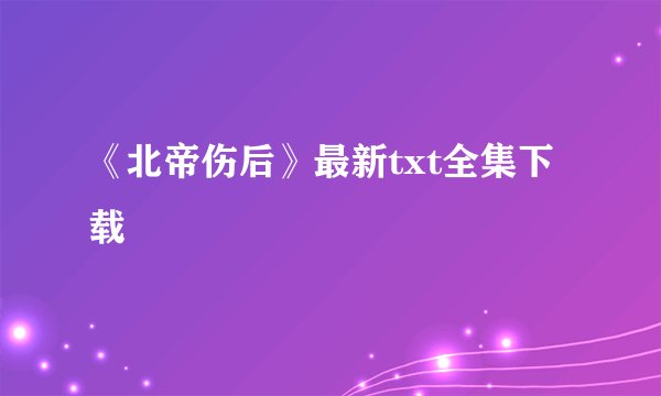 《北帝伤后》最新txt全集下载