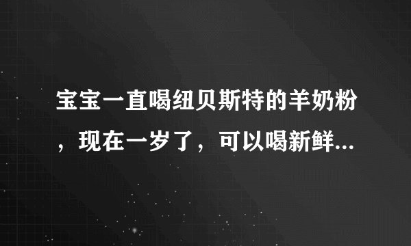 宝宝一直喝纽贝斯特的羊奶粉，现在一岁了，可以喝新鲜的羊奶吗？