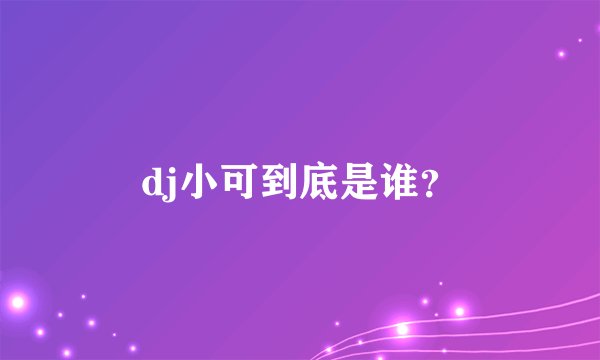 dj小可到底是谁？