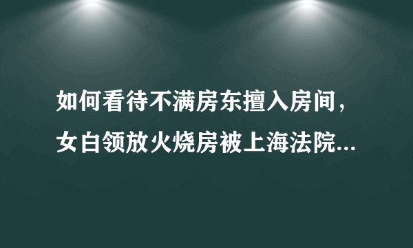 如何看待不满房东擅入房间，女白领放火烧房被上海法院判有期徒刑两年？