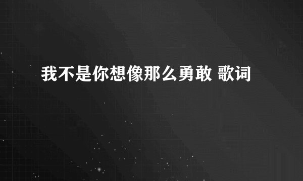 我不是你想像那么勇敢 歌词