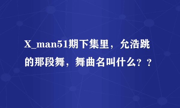 X_man51期下集里，允浩跳的那段舞，舞曲名叫什么？？