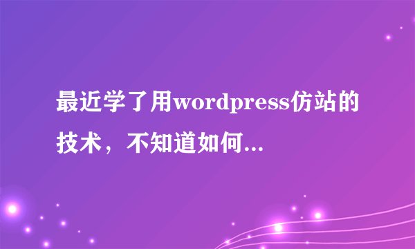 最近学了用wordpress仿站的技术，不知道如何这这个技术来赚钱呢？请高手指点一二