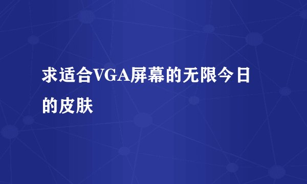 求适合VGA屏幕的无限今日的皮肤