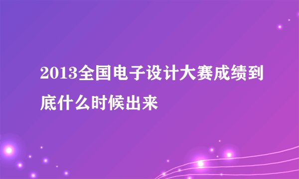 2013全国电子设计大赛成绩到底什么时候出来