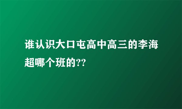 谁认识大口屯高中高三的李海超哪个班的??