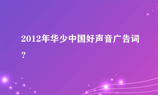 2012年华少中国好声音广告词？