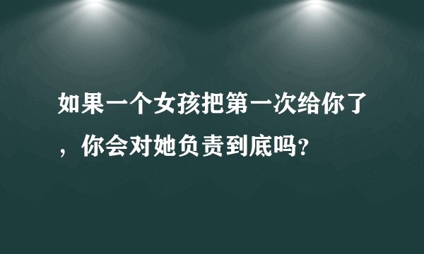 如果一个女孩把第一次给你了，你会对她负责到底吗？
