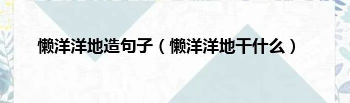 懒洋洋地造句子（懒洋洋地干什么）