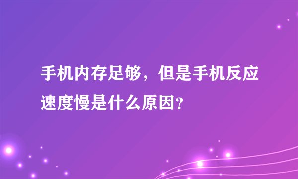 手机内存足够，但是手机反应速度慢是什么原因？