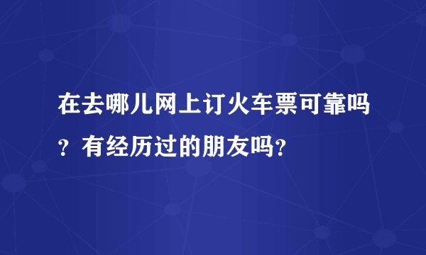 在去哪儿网上订火车票可靠吗？有经历过的朋友吗？