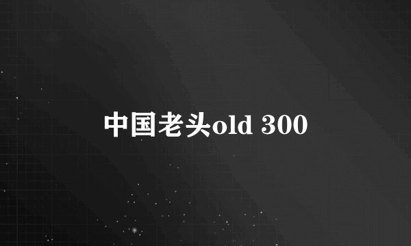 中国老头old 300