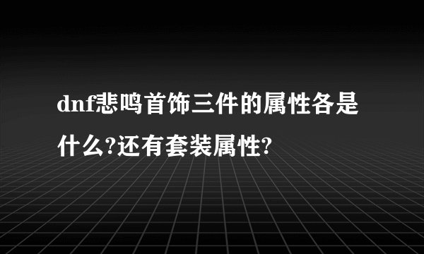 dnf悲鸣首饰三件的属性各是什么?还有套装属性?