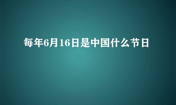 每年6月16日是中国什么节日