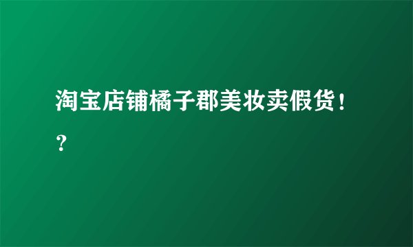 淘宝店铺橘子郡美妆卖假货！？