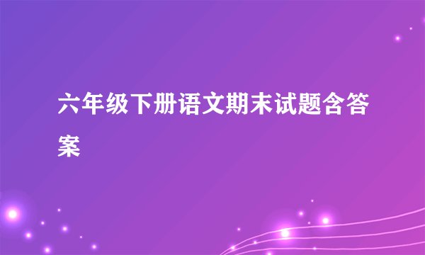 六年级下册语文期末试题含答案