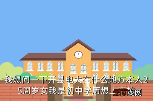 开县电大，我想问一下开县电大在什么地方本人25周岁女我是初中学历想上夜校