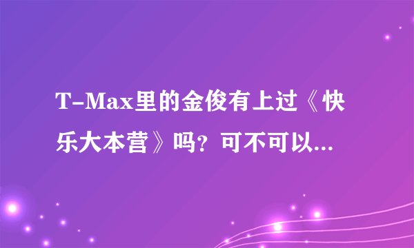 T-Max里的金俊有上过《快乐大本营》吗？可不可以跟湖南卫视讲一下，让他上《快乐大本营》？我好希望他...