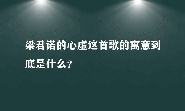 梁君诺的心虚这首歌的寓意到底是什么？