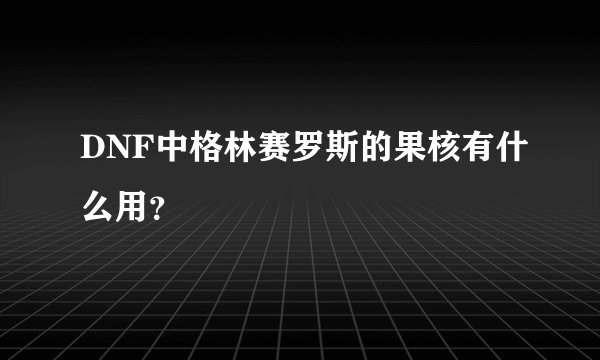 DNF中格林赛罗斯的果核有什么用？