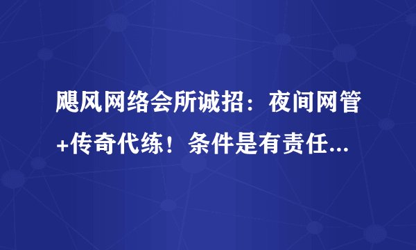飓风网络会所诚招：夜间网管+传奇代练！条件是有责任心,传奇老手...随便玩玩就可以打双份工,怎么老遇不到合适的人呢?