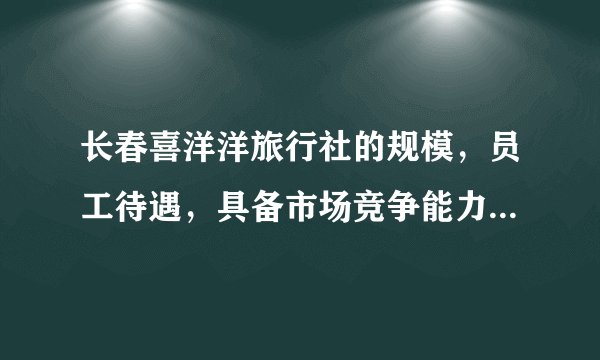 长春喜洋洋旅行社的规模，员工待遇，具备市场竞争能力等越详细越好，谢