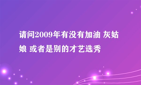 请问2009年有没有加油 灰姑娘 或者是别的才艺选秀