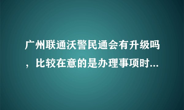 广州联通沃警民通会有升级吗，比较在意的是办理事项时可以省点事？